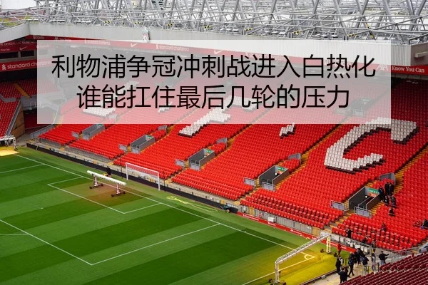 利物浦争冠冲刺战进入白热化 谁能扛住最后几轮的压力